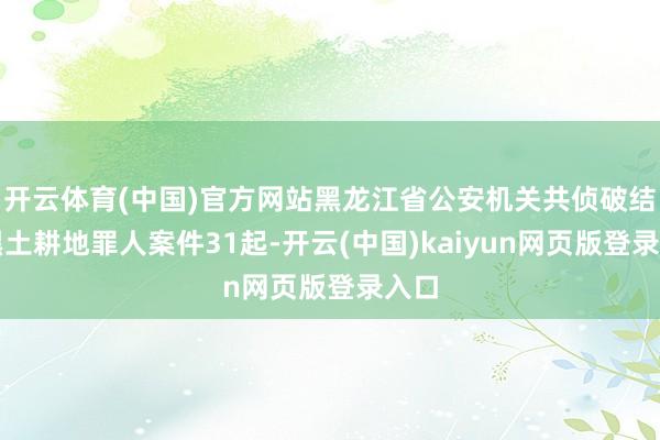 开云体育(中国)官方网站黑龙江省公安机关共侦破结巴黑土耕地罪人案件31起-开云(中国)kaiyun网页版登录入口