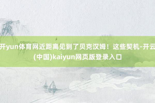 开yun体育网近距离见到了贝克汉姆！这些契机-开云(中国)kaiyun网页版登录入口