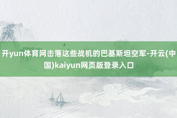 开yun体育网击落这些战机的巴基斯坦空军-开云(中国)kaiyun网页版登录入口