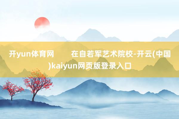 开yun体育网 在自若军艺术院校-开云(中国)kaiyun网页版登录入口