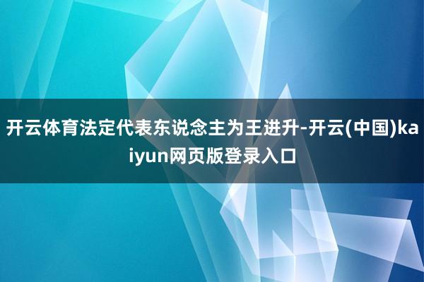 开云体育法定代表东说念主为王进升-开云(中国)kaiyun网页版登录入口