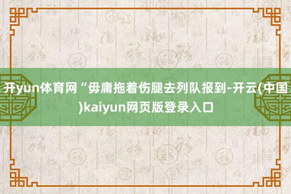 开yun体育网“毋庸拖着伤腿去列队报到-开云(中国)kaiyun网页版登录入口