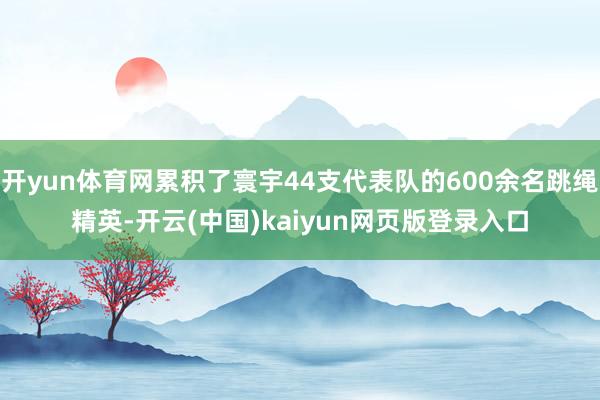 开yun体育网累积了寰宇44支代表队的600余名跳绳精英-开云(中国)kaiyun网页版登录入口