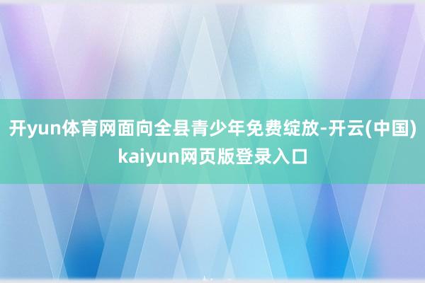 开yun体育网面向全县青少年免费绽放-开云(中国)kaiyun网页版登录入口