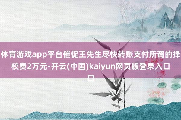 体育游戏app平台催促王先生尽快转账支付所谓的择校费2万元-开云(中国)kaiyun网页版登录入口