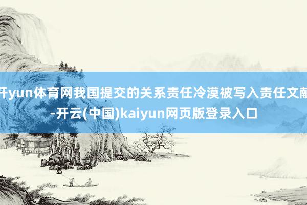 开yun体育网我国提交的关系责任冷漠被写入责任文献-开云(中国)kaiyun网页版登录入口
