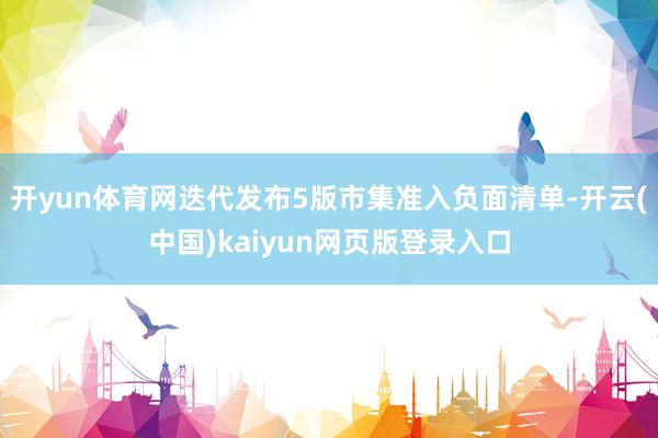 开yun体育网迭代发布5版市集准入负面清单-开云(中国)kaiyun网页版登录入口
