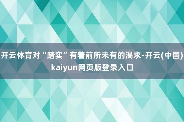 开云体育对“踏实”有着前所未有的渴求-开云(中国)kaiyun网页版登录入口