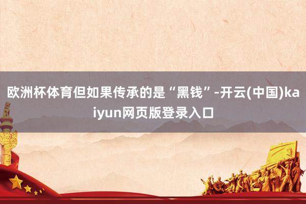 欧洲杯体育但如果传承的是“黑钱”-开云(中国)kaiyun网页版登录入口