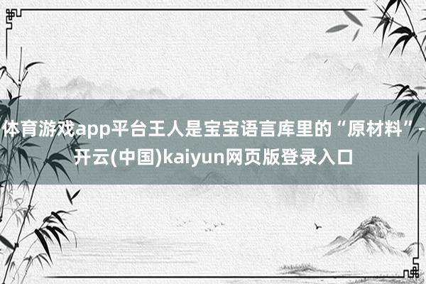 体育游戏app平台王人是宝宝语言库里的“原材料”-开云(中国)kaiyun网页版登录入口