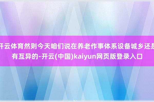 开云体育然则今天咱们说在养老作事体系设备城乡还是有互异的-开云(中国)kaiyun网页版登录入口