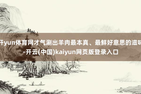 开yun体育网才气涮出羊肉最本真、最鲜好意思的滋味-开云(中国)kaiyun网页版登录入口