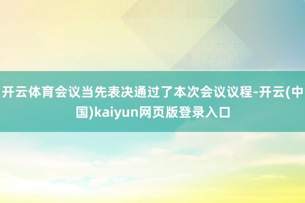 开云体育会议当先表决通过了本次会议议程-开云(中国)kaiyun网页版登录入口