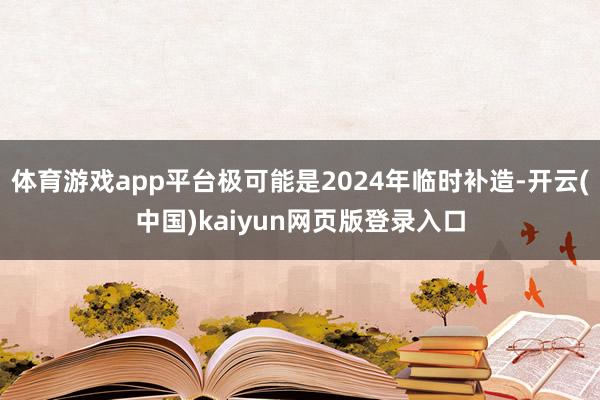 体育游戏app平台极可能是2024年临时补造-开云(中国)kaiyun网页版登录入口