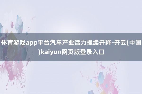 体育游戏app平台汽车产业活力捏续开释-开云(中国)kaiyun网页版登录入口