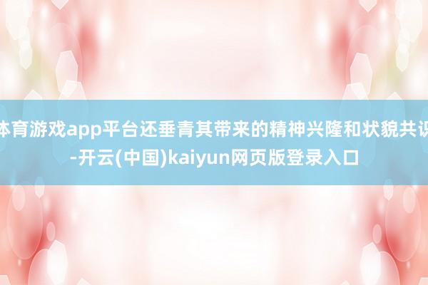 体育游戏app平台还垂青其带来的精神兴隆和状貌共识-开云(中国)kaiyun网页版登录入口