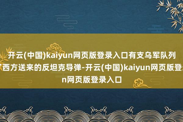 开云(中国)kaiyun网页版登录入口有支乌军队列收到了西方送来的反坦克导弹-开云(中国)kaiyun网页版登录入口