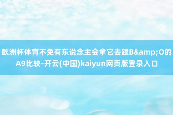 欧洲杯体育不免有东说念主会拿它去跟B&O的A9比较-开云(中国)kaiyun网页版登录入口