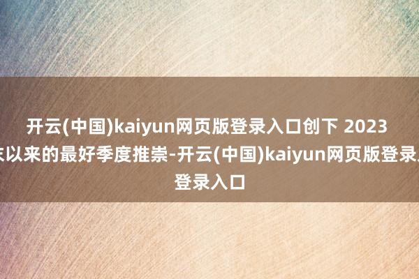 开云(中国)kaiyun网页版登录入口创下 2023 年末以来的最好季度推崇-开云(中国)kaiyun网页版登录入口