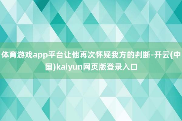 体育游戏app平台让他再次怀疑我方的判断-开云(中国)kaiyun网页版登录入口