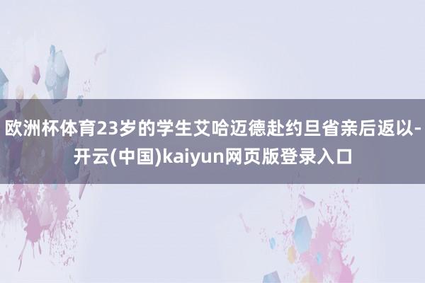 欧洲杯体育23岁的学生艾哈迈德赴约旦省亲后返以-开云(中国)kaiyun网页版登录入口