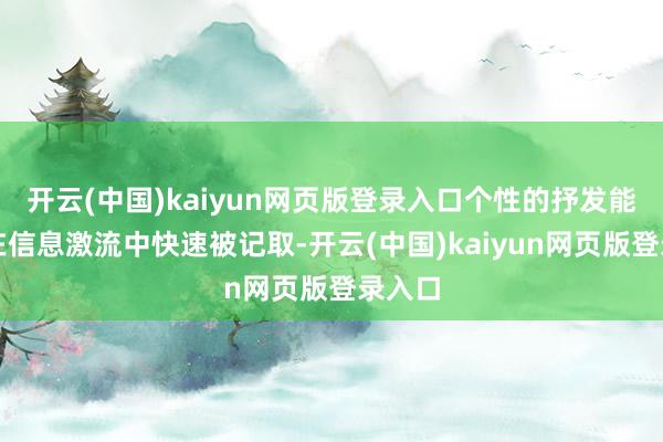 开云(中国)kaiyun网页版登录入口个性的抒发能让你在信息激流中快速被记取-开云(中国)kaiyun网页版登录入口