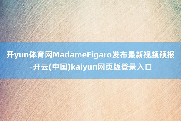 开yun体育网MadameFigaro发布最新视频预报-开云(中国)kaiyun网页版登录入口