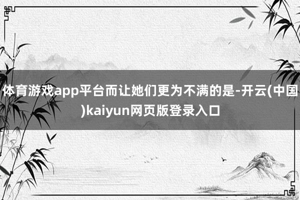 体育游戏app平台而让她们更为不满的是-开云(中国)kaiyun网页版登录入口