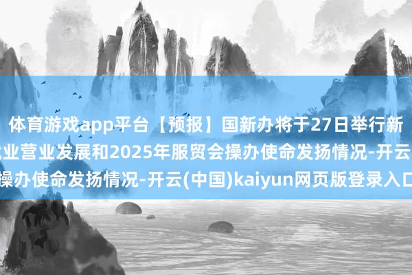 体育游戏app平台【预报】国新办将于27日举行新闻发布会 先容中国就业营业发展和2025年服贸会操办使命发扬情况-开云(中国)kaiyun网页版登录入口