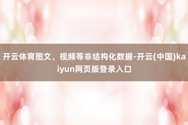 开云体育图文、视频等非结构化数据-开云(中国)kaiyun网页版登录入口