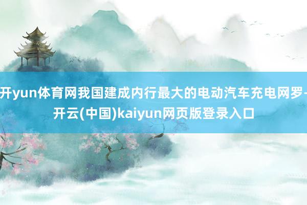 开yun体育网我国建成内行最大的电动汽车充电网罗-开云(中国)kaiyun网页版登录入口