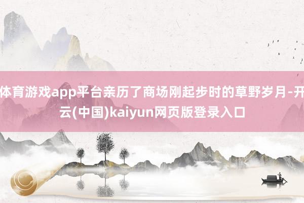 体育游戏app平台亲历了商场刚起步时的草野岁月-开云(中国)kaiyun网页版登录入口