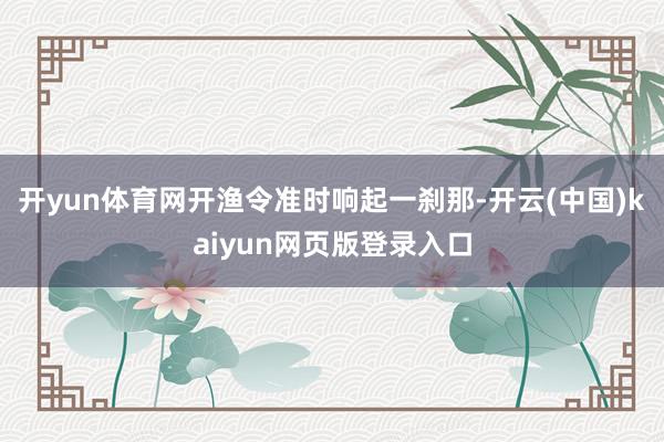 开yun体育网开渔令准时响起一刹那-开云(中国)kaiyun网页版登录入口