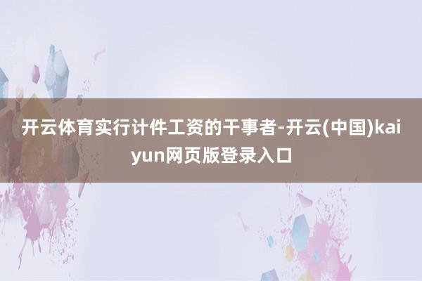 开云体育　　实行计件工资的干事者-开云(中国)kaiyun网页版登录入口