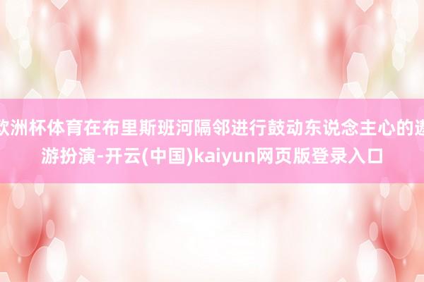 欧洲杯体育在布里斯班河隔邻进行鼓动东说念主心的遨游扮演-开云(中国)kaiyun网页版登录入口