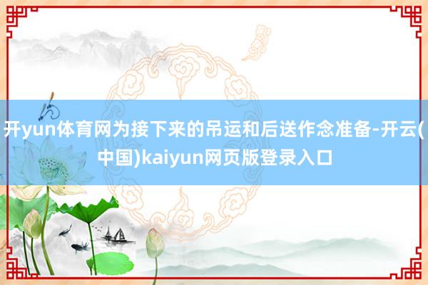 开yun体育网为接下来的吊运和后送作念准备-开云(中国)kaiyun网页版登录入口