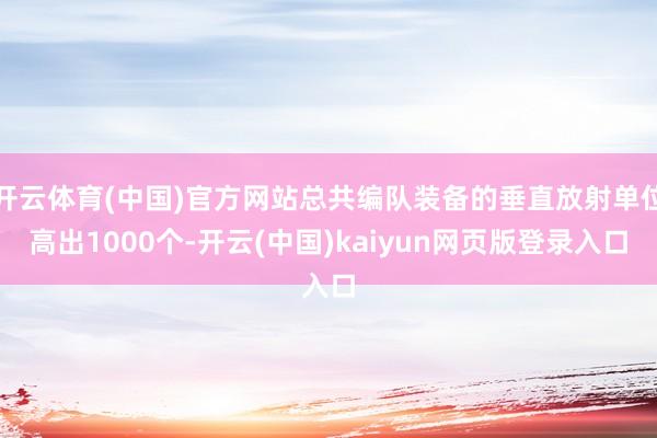 开云体育(中国)官方网站总共编队装备的垂直放射单位高出1000个-开云(中国)kaiyun网页版登录入口