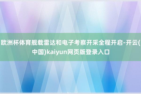 欧洲杯体育舰载雷达和电子考察开采全程开启-开云(中国)kaiyun网页版登录入口