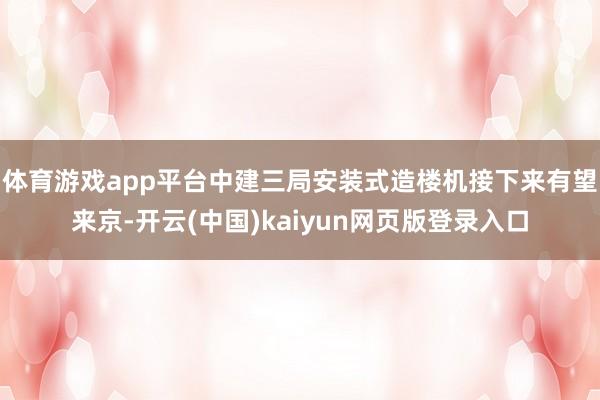 体育游戏app平台中建三局安装式造楼机接下来有望来京-开云(中国)kaiyun网页版登录入口