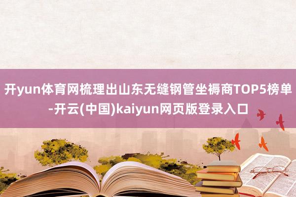 开yun体育网梳理出山东无缝钢管坐褥商TOP5榜单-开云(中国)kaiyun网页版登录入口