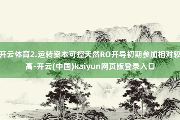 开云体育2.运转资本可控天然RO开导初期参加相对较高-开云(中国)kaiyun网页版登录入口
