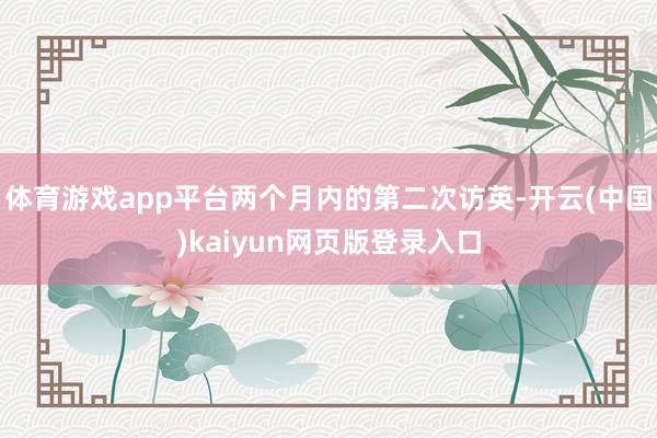 体育游戏app平台两个月内的第二次访英-开云(中国)kaiyun网页版登录入口
