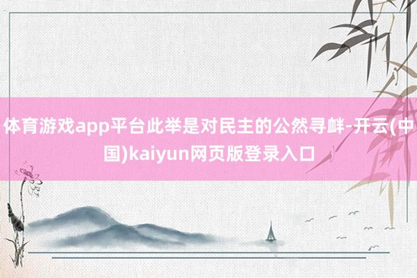体育游戏app平台此举是对民主的公然寻衅-开云(中国)kaiyun网页版登录入口