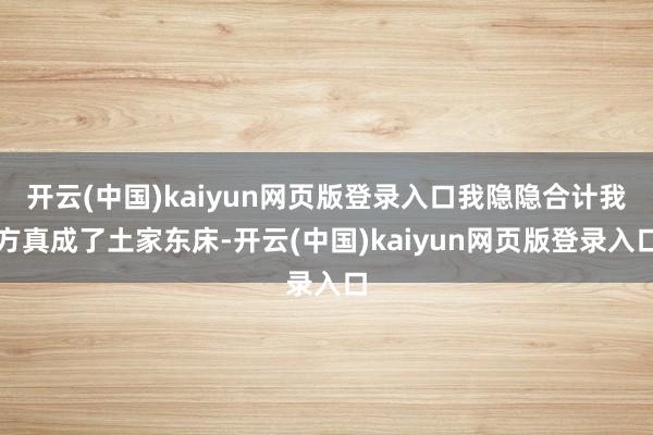 开云(中国)kaiyun网页版登录入口我隐隐合计我方真成了土家东床-开云(中国)kaiyun网页版登录入口