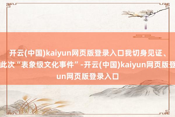开云(中国)kaiyun网页版登录入口我切身见证、参与了此次“表象级文化事件”-开云(中国)kaiyun网页版登录入口