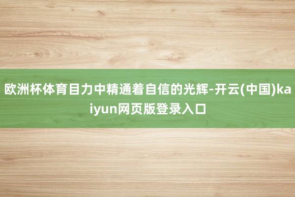 欧洲杯体育目力中精通着自信的光辉-开云(中国)kaiyun网页版登录入口