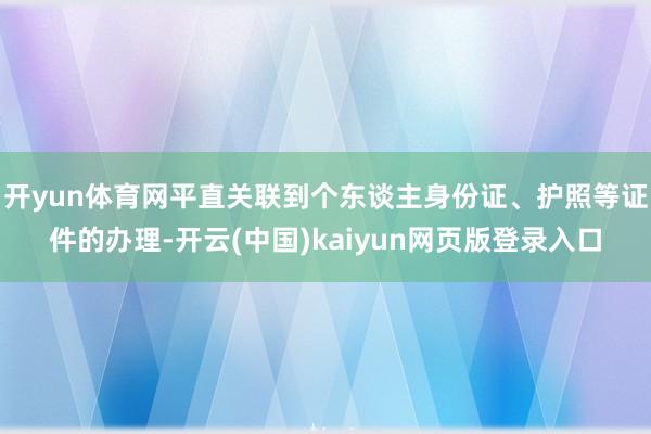 开yun体育网平直关联到个东谈主身份证、护照等证件的办理-开云(中国)kaiyun网页版登录入口