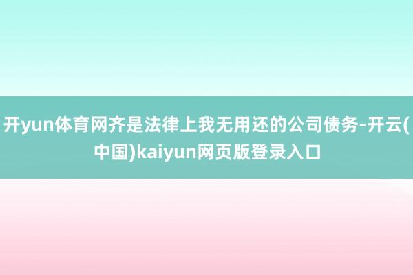 开yun体育网齐是法律上我无用还的公司债务-开云(中国)kaiyun网页版登录入口