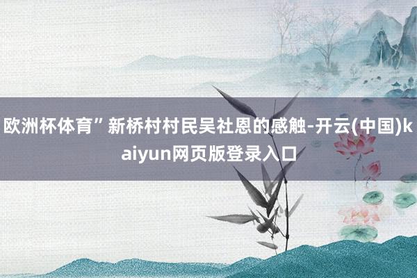 欧洲杯体育”新桥村村民吴社恩的感触-开云(中国)kaiyun网页版登录入口