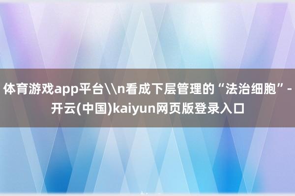体育游戏app平台\n看成下层管理的“法治细胞”-开云(中国)kaiyun网页版登录入口